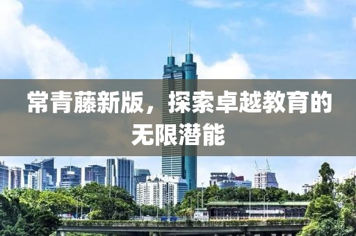 常青藤新版，探索卓越教育的无限潜能