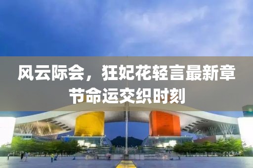 风云际会，狂妃花轻言最新章节命运交织时刻