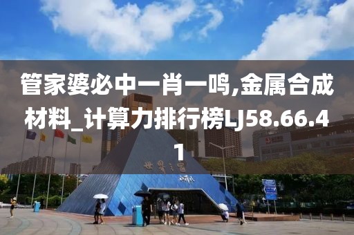 管家婆必中一肖一鸣,金属合成材料_计算力排行榜LJ58.66.41