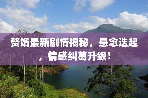 赘婿最新剧情揭秘，悬念迭起，情感纠葛升级！