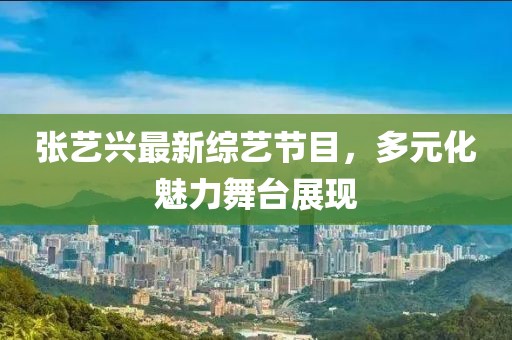 张艺兴最新综艺节目，多元化魅力舞台展现