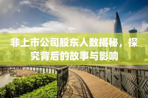 非上市公司股东人数揭秘，探究背后的故事与影响