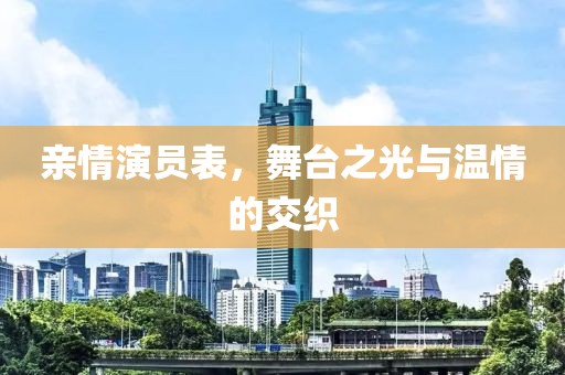 亲情演员表，舞台之光与温情的交织