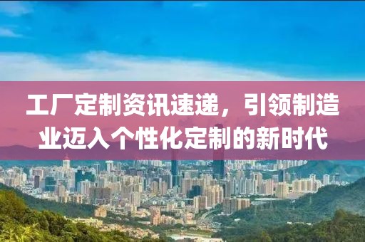 工厂定制资讯速递，引领制造业迈入个性化定制的新时代