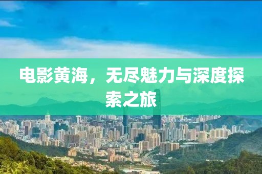 电影黄海，无尽魅力与深度探索之旅