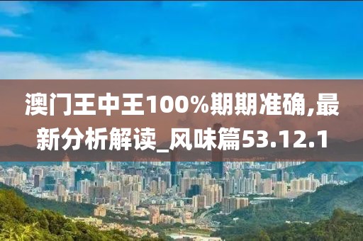 澳门王中王100%期期准确,最新分析解读_风味篇53.12.1