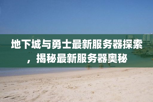 地下城与勇士最新服务器探索，揭秘最新服务器奥秘