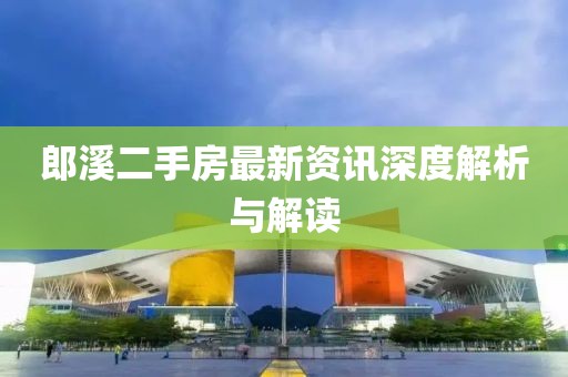 郎溪二手房最新资讯深度解析与解读