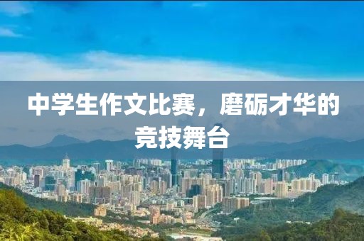 中学生作文比赛，磨砺才华的竞技舞台