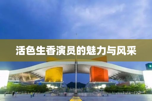 活色生香演员的魅力与风采