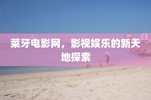 菜牙电影网，影视娱乐的新天地探索