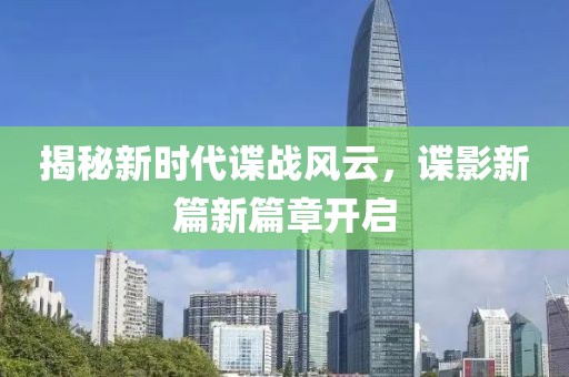 揭秘新时代谍战风云，谍影新篇新篇章开启