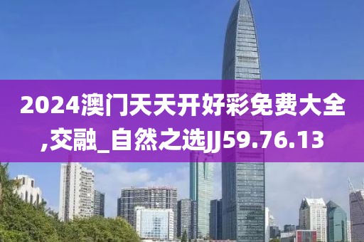 2024澳门天天开好彩免费大全,交融_自然之选JJ59.76.13