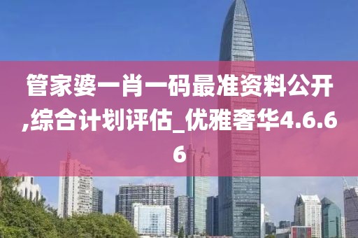 管家婆一肖一码最准资料公开,综合计划评估_优雅奢华4.6.66