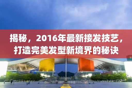 揭秘，2016年最新接发技艺，打造完美发型新境界的秘诀