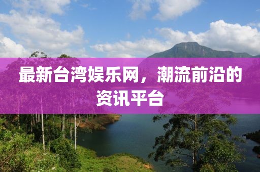 最新台湾娱乐网，潮流前沿的资讯平台