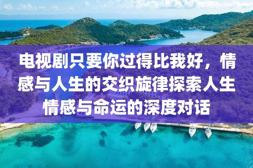 电视剧只要你过得比我好，情感与人生的交织旋律探索人生情感与命运的深度对话