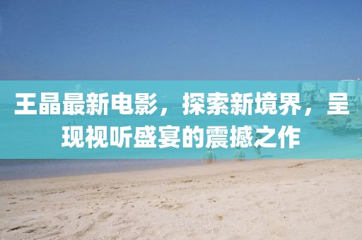 王晶最新电影，探索新境界，呈现视听盛宴的震撼之作