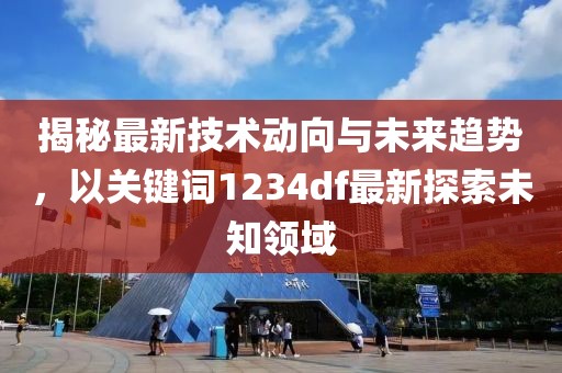 揭秘最新技术动向与未来趋势，以关键词1234df最新探索未知领域
