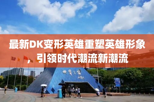 最新DK变形英雄重塑英雄形象，引领时代潮流新潮流