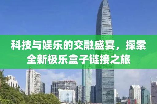 科技与娱乐的交融盛宴，探索全新极乐盒子链接之旅