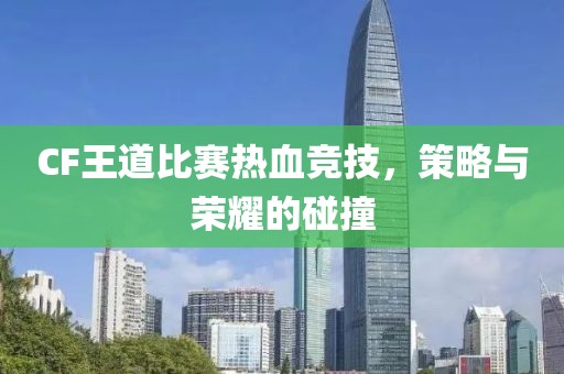 CF王道比赛热血竞技，策略与荣耀的碰撞