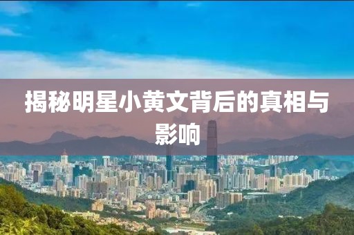 揭秘明星小黄文背后的真相与影响