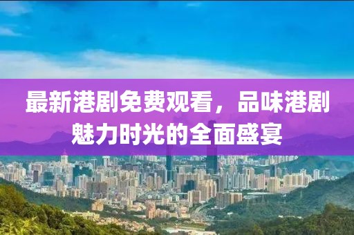 最新港剧免费观看，品味港剧魅力时光的全面盛宴