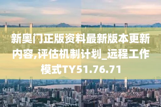 新奥门正版资料最新版本更新内容,评估机制计划_远程工作模式TY51.76.71