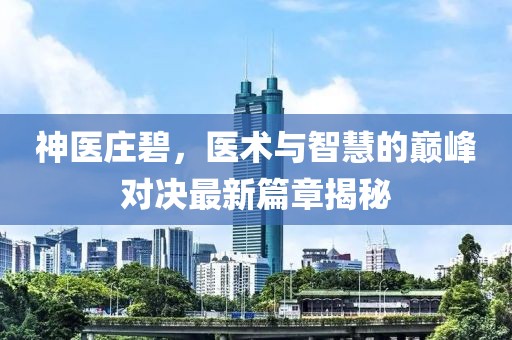 神医庄碧，医术与智慧的巅峰对决最新篇章揭秘