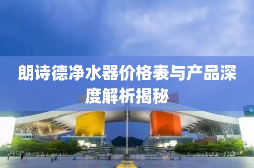 朗诗德净水器价格表与产品深度解析揭秘