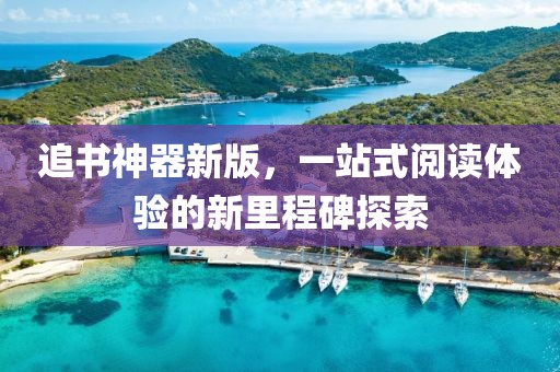 追书神器新版，一站式阅读体验的新里程碑探索