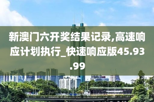新澳门六开奖结果记录,高速响应计划执行_快速响应版45.93.99