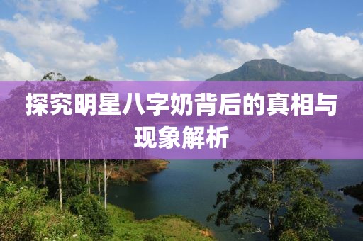 探究明星八字奶背后的真相与现象解析