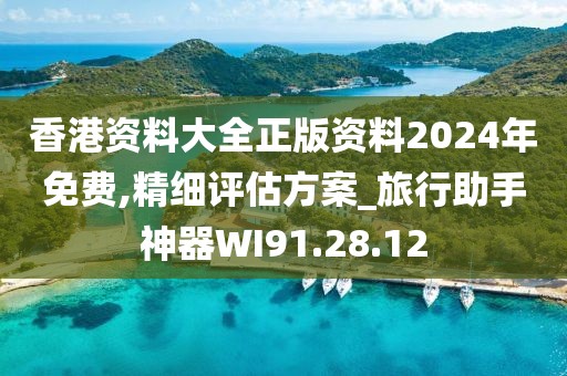 香港资料大全正版资料2024年免费,精细评估方案_旅行助手神器WI91.28.12