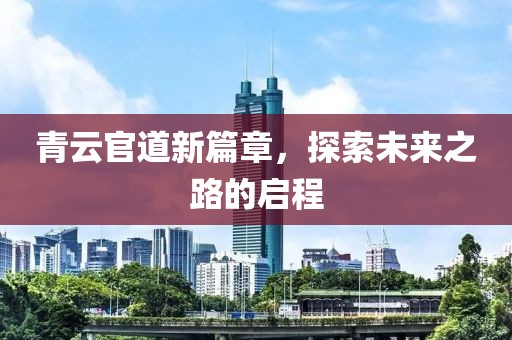 青云官道新篇章，探索未来之路的启程