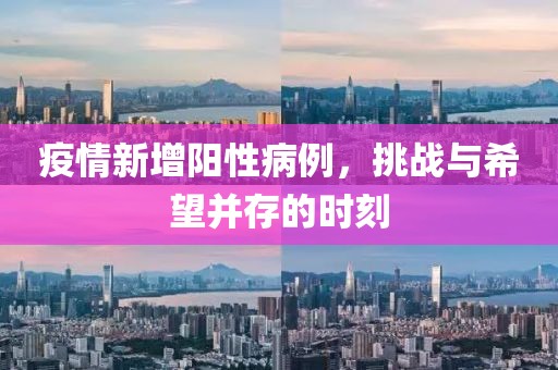 疫情新增阳性病例，挑战与希望并存的时刻