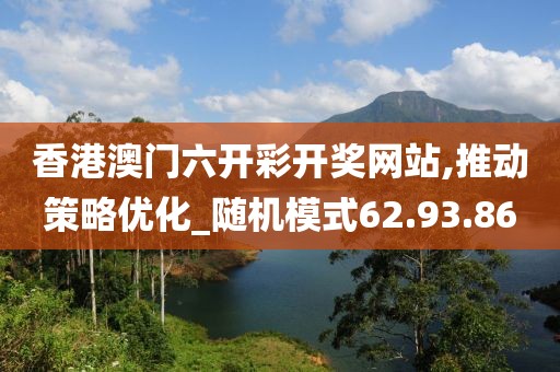 香港澳门六开彩开奖网站,推动策略优化_随机模式62.93.86