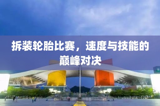 拆装轮胎比赛，速度与技能的巅峰对决