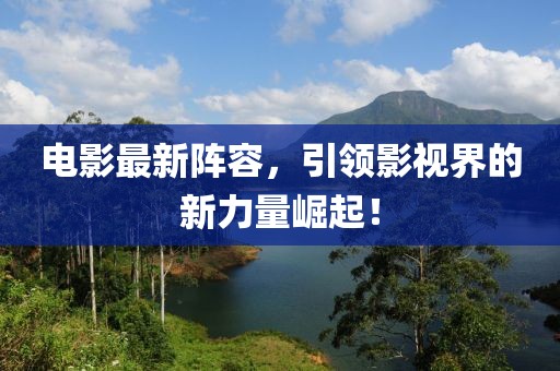 电影最新阵容，引领影视界的新力量崛起！
