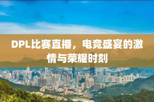 DPL比赛直播，电竞盛宴的激情与荣耀时刻