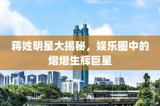 蒋姓明星大揭秘，娱乐圈中的熠熠生辉巨星