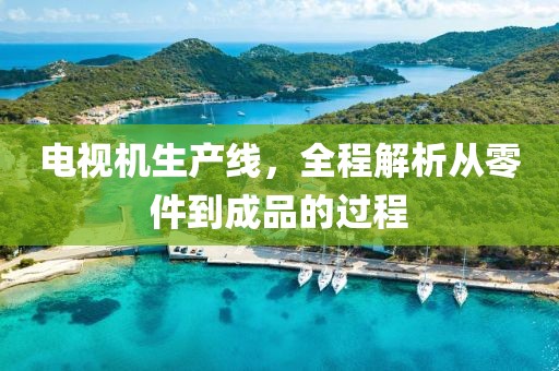 电视机生产线，全程解析从零件到成品的过程