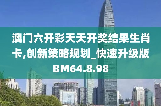 澳门六开彩天天开奖结果生肖卡,创新策略规划_快速升级版BM64.8.98