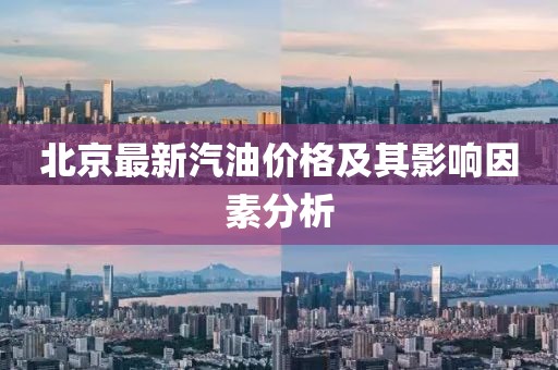北京最新汽油价格及其影响因素分析