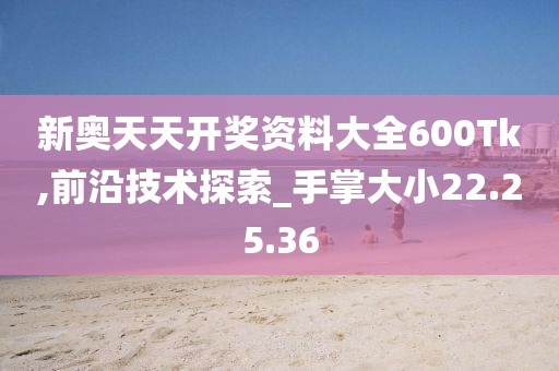 新奥天天开奖资料大全600Tk,前沿技术探索_手掌大小22.25.36
