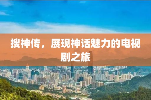 搜神传，展现神话魅力的电视剧之旅