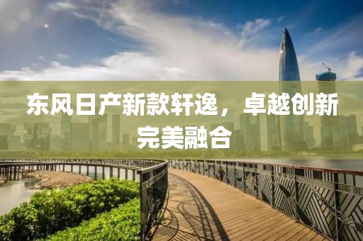 东风日产新款轩逸，卓越创新 完美融合
