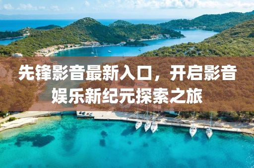 先锋影音最新入口，开启影音娱乐新纪元探索之旅