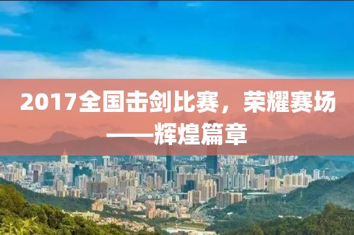2017全国击剑比赛，荣耀赛场——辉煌篇章